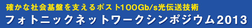 フォトニックネットワークシンポジウム2013～確かな社会基盤を支えるポスト100Gb/s光伝送技術～