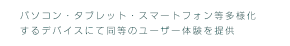パソコン・タブレット・スマートフォン等多様化するデバイスにて同等のユーザー体験を提供